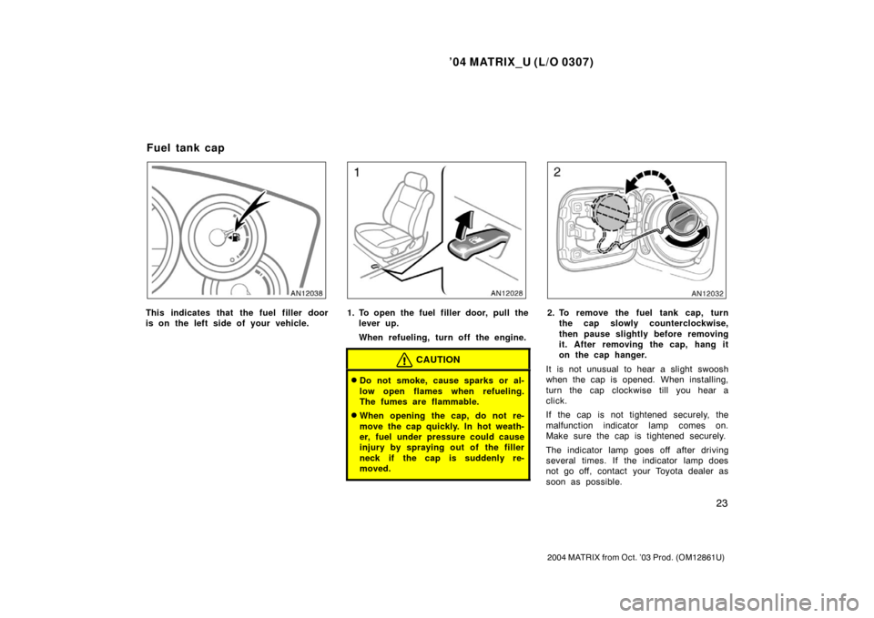 TOYOTA MATRIX 2004 E130 / 1.G Owners Guide ’04 MATRIX_U (L/O 0307)
23
2004 MATRIX from Oct. ’03 Prod. (OM12861U)
This indicates that the fuel filler door
is on the left side of your vehicle.1. To open the fuel filler door, pull thelever up