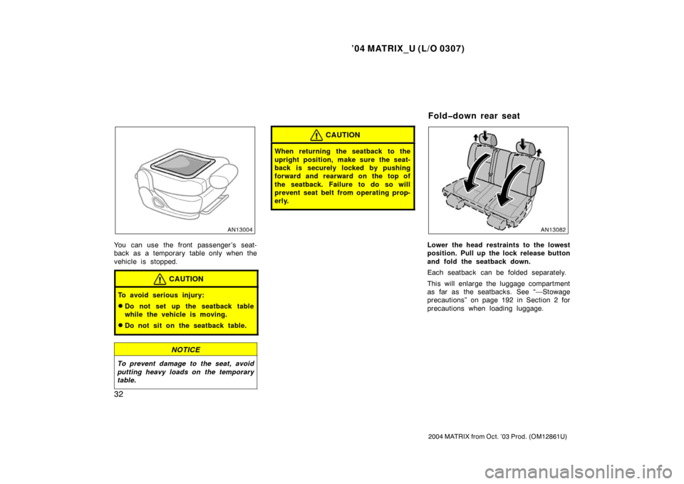 TOYOTA MATRIX 2004 E130 / 1.G Owners Guide ’04 MATRIX_U (L/O 0307)
32
2004 MATRIX from Oct. ’03 Prod. (OM12861U)
You can use the front passenger ’s seat-
back as a temporary table only when the
vehicle is stopped.
CAUTION
To avoid seriou