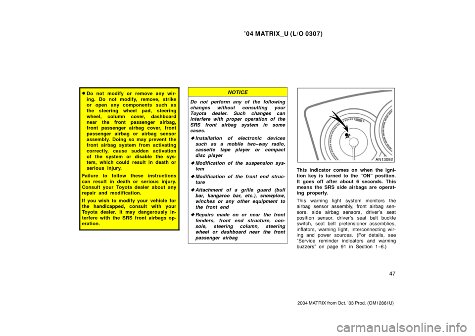 TOYOTA MATRIX 2004 E130 / 1.G Owners Manual ’04 MATRIX_U (L/O 0307)
47
2004 MATRIX from Oct. ’03 Prod. (OM12861U)
Do not modify or remove any wir-
ing. Do not modify, remove, strike
or open any components such as
the steering wheel pad, st