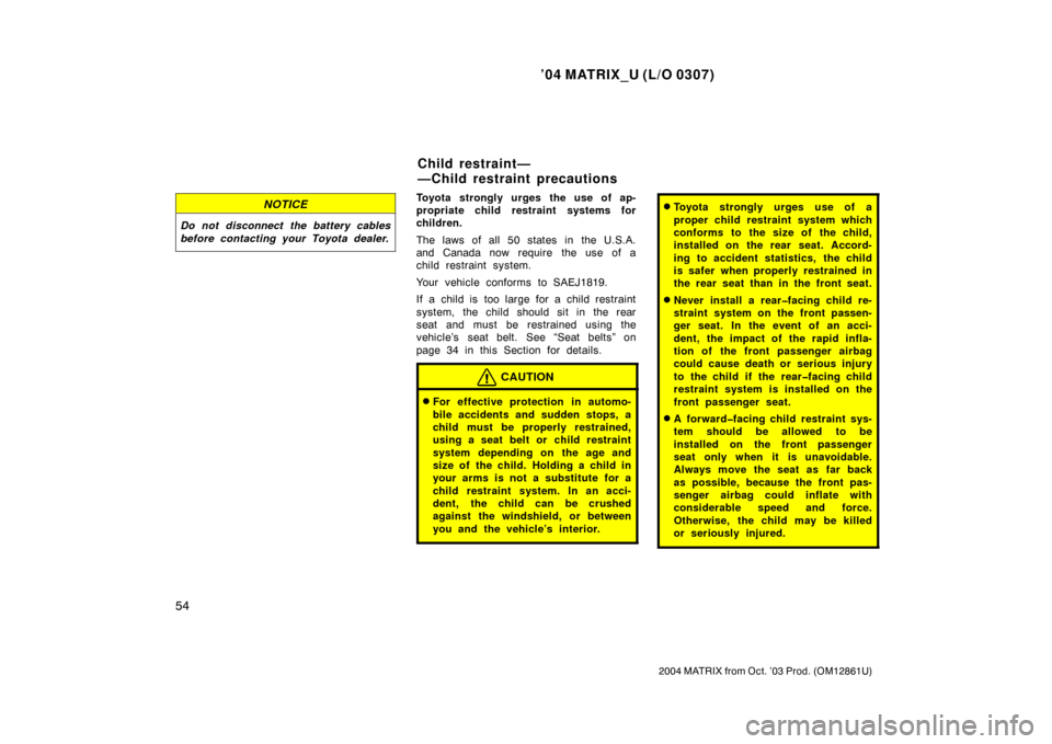 TOYOTA MATRIX 2004 E130 / 1.G Repair Manual ’04 MATRIX_U (L/O 0307)
54
2004 MATRIX from Oct. ’03 Prod. (OM12861U)
NOTICE
Do not disconnect the battery cables
before contacting your Toyota dealer.
Toyota strongly urges the use of ap-
propria