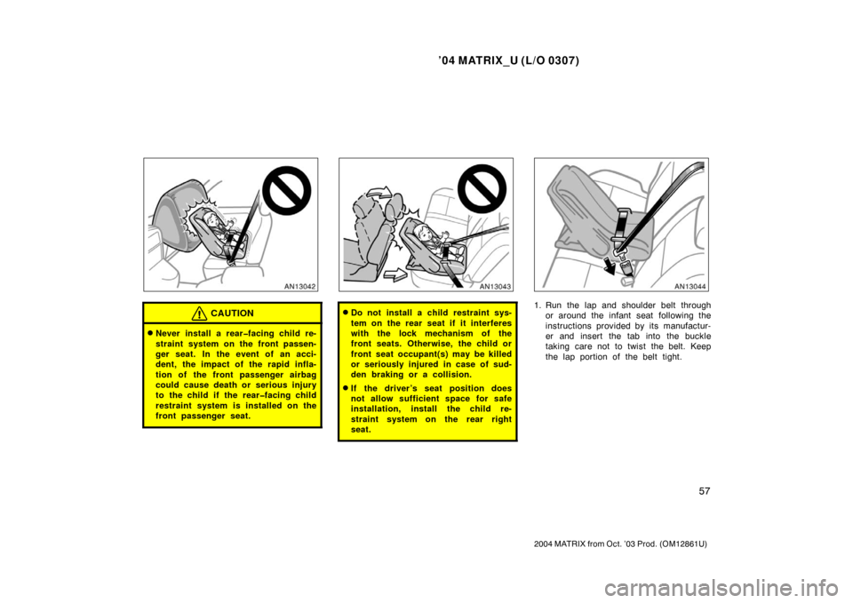 TOYOTA MATRIX 2004 E130 / 1.G Repair Manual ’04 MATRIX_U (L/O 0307)
57
2004 MATRIX from Oct. ’03 Prod. (OM12861U)
CAUTION
Never install a rear�facing child re-
straint system on the front passen-
ger seat. In the event of an acci-
dent, th