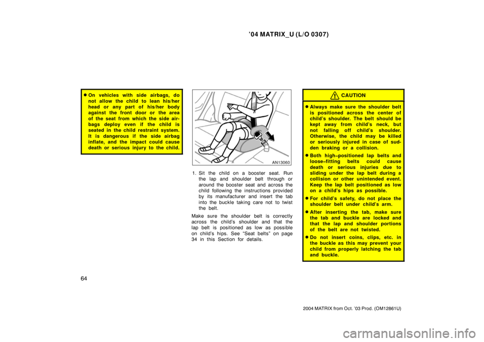 TOYOTA MATRIX 2004 E130 / 1.G Manual PDF ’04 MATRIX_U (L/O 0307)
64
2004 MATRIX from Oct. ’03 Prod. (OM12861U)
On vehicles with side airbags, do
not allow the child to lean his/her
head or any part of his/her body
against the front door