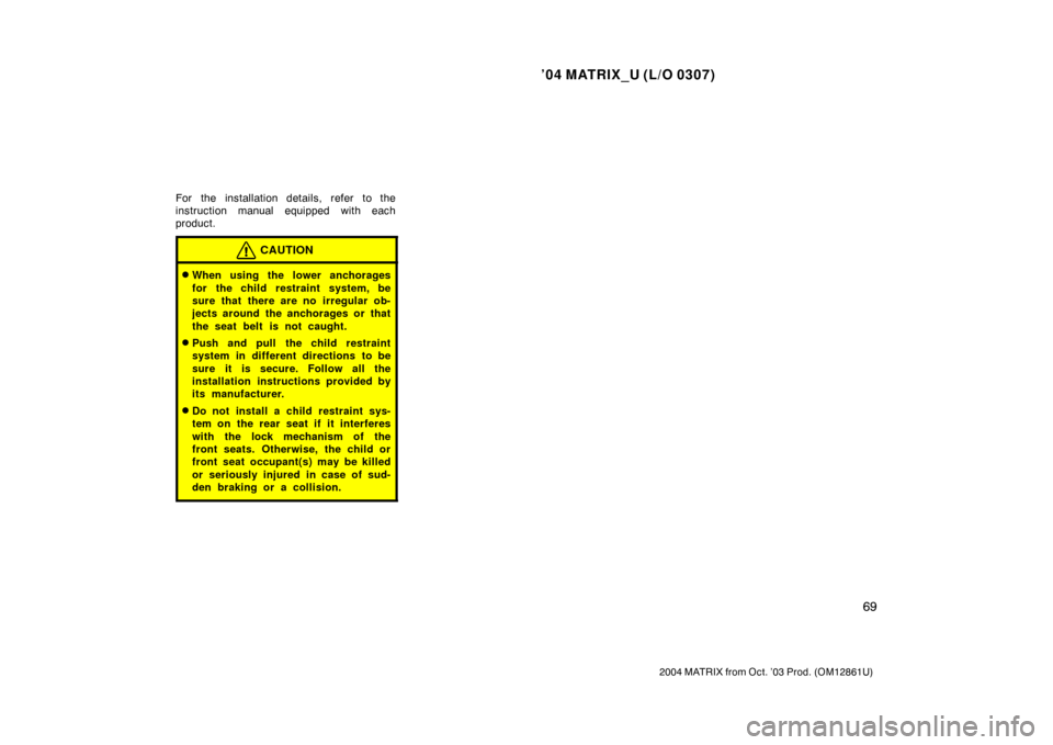 TOYOTA MATRIX 2004 E130 / 1.G Manual PDF ’04 MATRIX_U (L/O 0307)
69
2004 MATRIX from Oct. ’03 Prod. (OM12861U)
For the installation details, refer to the
instruction manual equipped with each
product.
CAUTION
When using the lower anchor