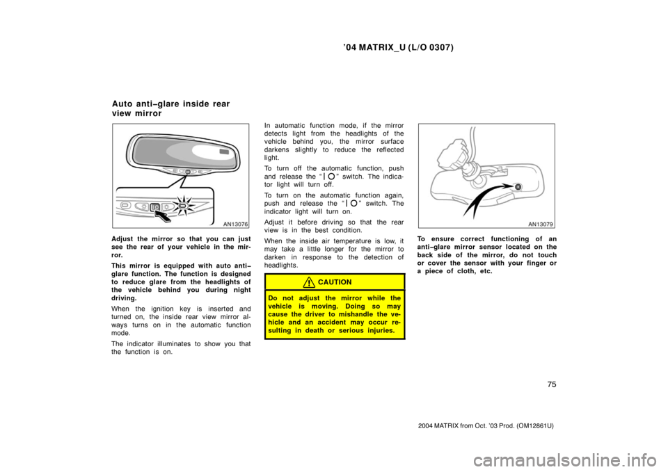 TOYOTA MATRIX 2004 E130 / 1.G Owners Manual ’04 MATRIX_U (L/O 0307)
75
2004 MATRIX from Oct. ’03 Prod. (OM12861U)
Adjust the mirror so that you can just
see the rear of your vehicle in the mir-
ror.
This mirror is equipped with auto anti�
g