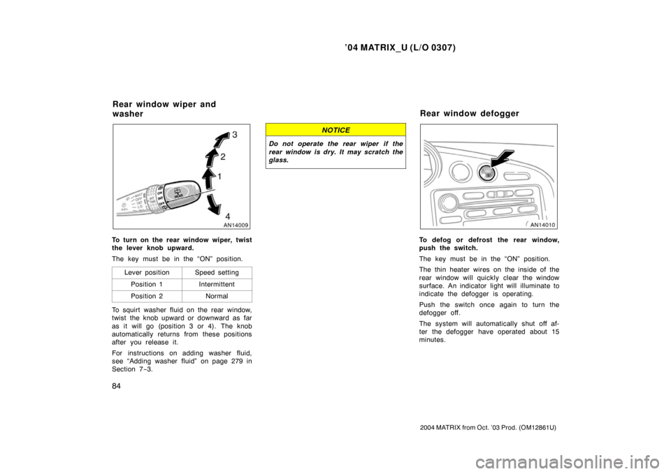 TOYOTA MATRIX 2004 E130 / 1.G Owners Manual ’04 MATRIX_U (L/O 0307)
84
2004 MATRIX from Oct. ’03 Prod. (OM12861U)
To turn on the rear window wiper, twist
the lever knob upward.
The key must be in the “ON” position.Lever position
Speed s