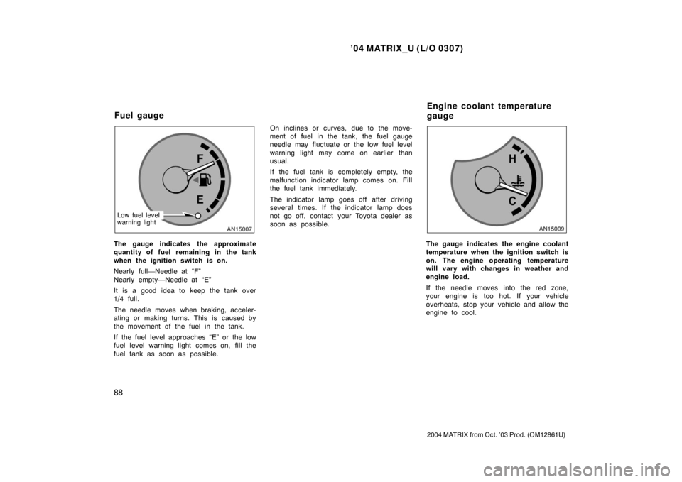 TOYOTA MATRIX 2004 E130 / 1.G Owners Manual ’04 MATRIX_U (L/O 0307)
88
2004 MATRIX from Oct. ’03 Prod. (OM12861U)
Low fuel level
warning light
The gauge indicates the approximate
quantity of fuel remaining in the tank
when the ignition swit