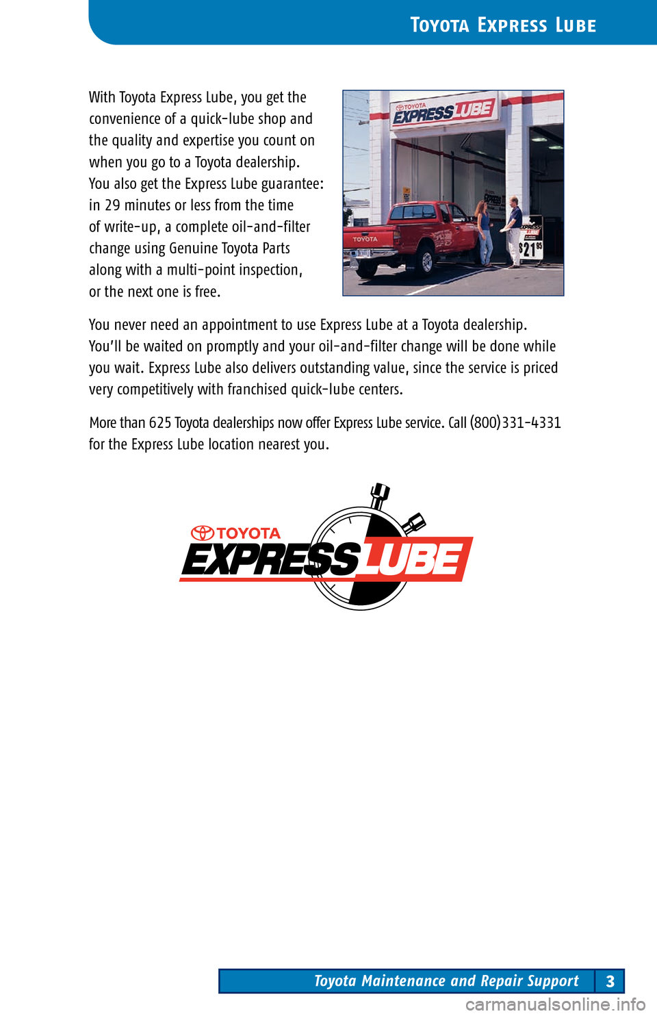 TOYOTA MATRIX 2004 E130 / 1.G Scheduled Maintenance Guide Toyota Maintenance and Repair Support3
Toyota Express Lube
With Toyota Express Lube, you get the
convenience of a quick-lube shop and
the quality and expertise you count on
wh en you go to a Toyota d TOYOTA MATRIX 2004 E130 / 1.G Scheduled Maintenance Guide Toyota Maintenance and Repair Support3
Toyota Express Lube
With Toyota Express Lube, you get the
convenience of a quick-lube shop and
the quality and expertise you count on
wh en you go to a Toyota d