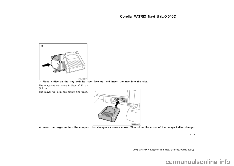 TOYOTA MATRIX 2005 E130 / 1.G Navigation Manual Corolla_MATRIX_Navi_U (L/O 0405)
107
2005 MATRIX Navigation from May. ’04 Prod. (OM12820U)
5NAN027
3. Place a disc on the tray with its label face up, and insert the tray into the slot.
The magazine