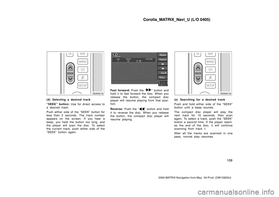 TOYOTA MATRIX 2005 E130 / 1.G Navigation Manual Corolla_MATRIX_Navi_U (L/O 0405)
109
2005 MATRIX Navigation from May. ’04 Prod. (OM12820U)
5NAN016
(d) Selecting a desired track
“SEEK” button: Use for direct access to
a desired track.
Push eit