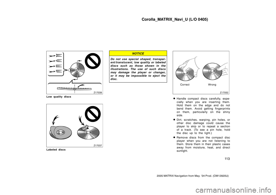 TOYOTA MATRIX 2005 E130 / 1.G Navigation Manual Corolla_MATRIX_Navi_U (L/O 0405)
11 3
2005 MATRIX Navigation from May. ’04 Prod. (OM12820U)
Low quality discs
Labeled discs
NOTICE
Do not use special shaped, transpar-
ent/translucent, low quality o