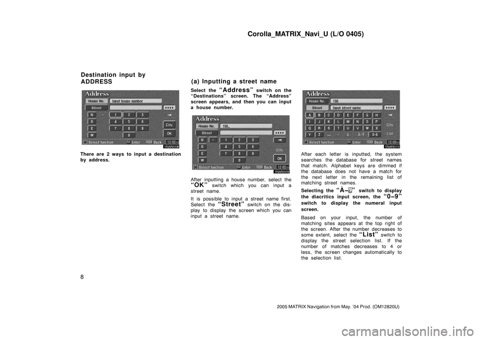 TOYOTA MATRIX 2005 E130 / 1.G Navigation Manual Corolla_MATRIX_Navi_U (L/O 0405)
8
2005 MATRIX Navigation from May. ’04 Prod. (OM12820U)
1NAN008
There are 2 ways to input a destination
by address.Select the
“Address” switch on the
“Destina TOYOTA MATRIX 2005 E130 / 1.G Navigation Manual Corolla_MATRIX_Navi_U (L/O 0405)
8
2005 MATRIX Navigation from May. ’04 Prod. (OM12820U)
1NAN008
There are 2 ways to input a destination
by address.Select the
“Address” switch on the
“Destina