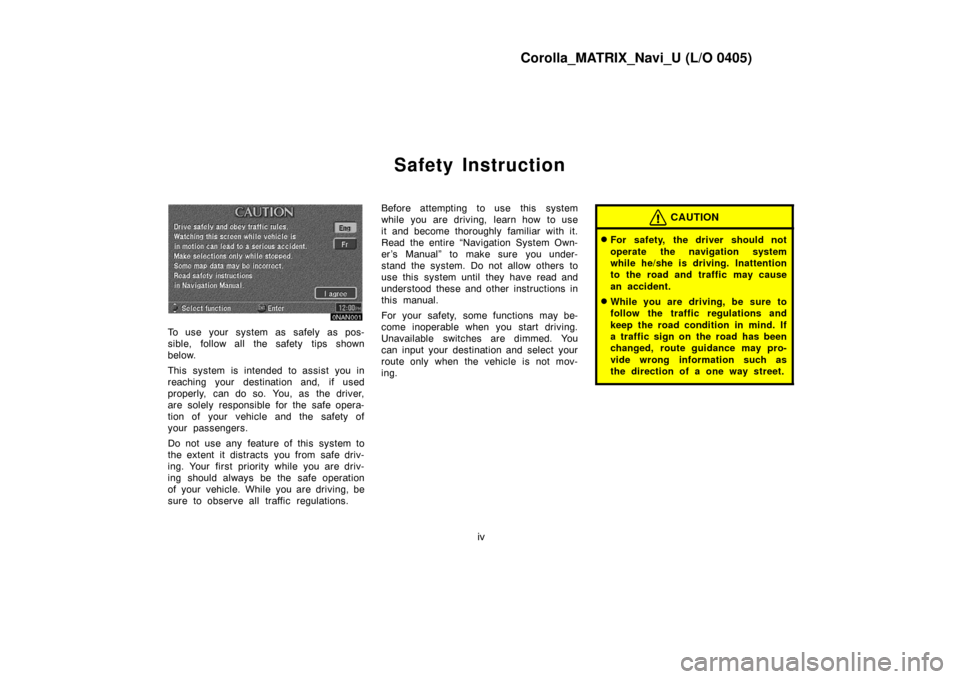 TOYOTA MATRIX 2005 E130 / 1.G Navigation Manual Corolla_MATRIX_Navi_U (L/O 0405)
iv
Safety Instruction
0NAN001
To use your system as safely as pos-
sible, follow all the safety tips shown
below.
This system is intended to assist you in
reaching you