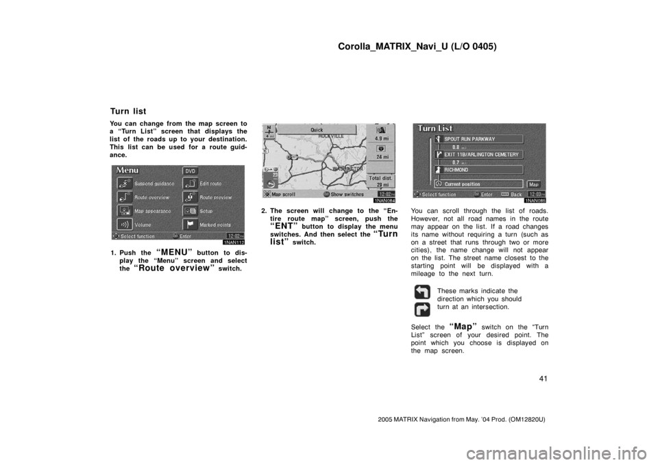 TOYOTA MATRIX 2005 E130 / 1.G Navigation Manual Corolla_MATRIX_Navi_U (L/O 0405)
41
2005 MATRIX Navigation from May. ’04 Prod. (OM12820U)
You can change from the map screen to
a “Turn List” screen that displays the
list of the roads up to you