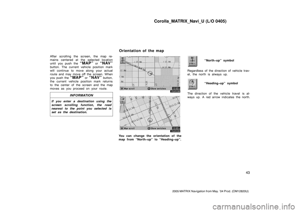 TOYOTA MATRIX 2005 E130 / 1.G Navigation Manual Corolla_MATRIX_Navi_U (L/O 0405)
43
2005 MATRIX Navigation from May. ’04 Prod. (OM12820U)
After scrolling the screen, the map re-
mains centered at the selected location
until you push the 
“MAP