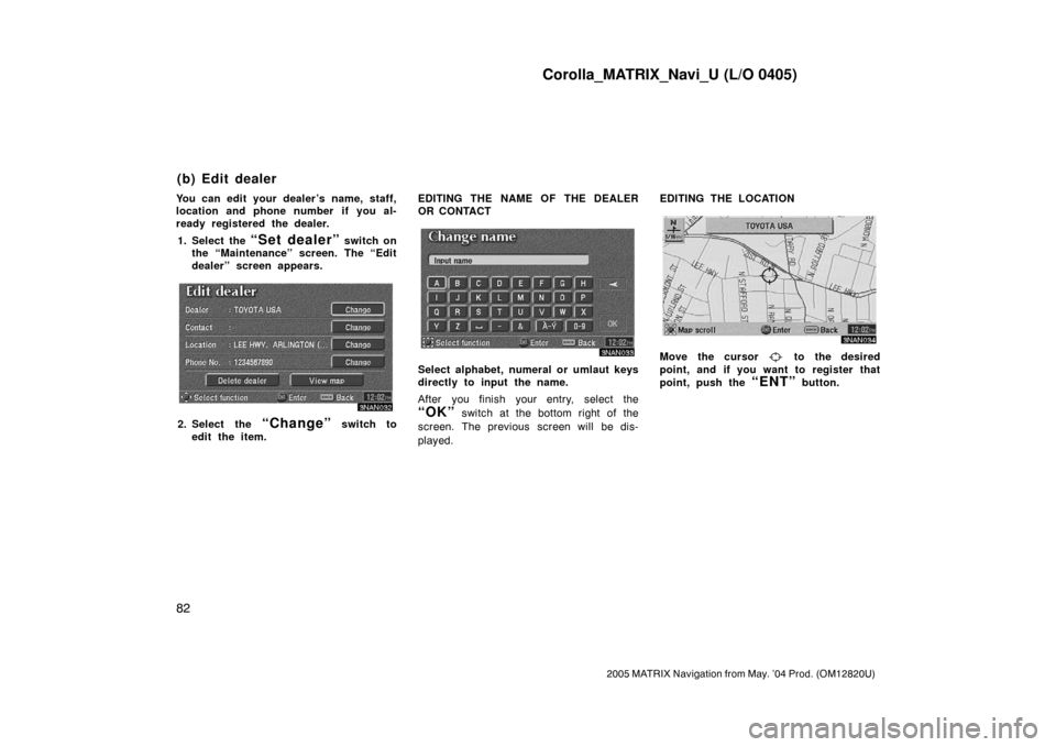 TOYOTA MATRIX 2005 E130 / 1.G Navigation Manual Corolla_MATRIX_Navi_U (L/O 0405)
82
2005 MATRIX Navigation from May. ’04 Prod. (OM12820U)
You can edit your dealer’s name, staff,
location and phone number if you al-
ready registered the dealer.
TOYOTA MATRIX 2005 E130 / 1.G Navigation Manual Corolla_MATRIX_Navi_U (L/O 0405)
82
2005 MATRIX Navigation from May. ’04 Prod. (OM12820U)
You can edit your dealer’s name, staff,
location and phone number if you al-
ready registered the dealer.