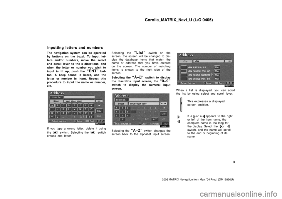 TOYOTA MATRIX 2005 E130 / 1.G Navigation Manual Corolla_MATRIX_Navi_U (L/O 0405)
3
2005 MATRIX Navigation from May. ’04 Prod. (OM12820U)
The navigation system can be operated
by buttons on the bezel. To input let-
ters and/or numbers, move the se