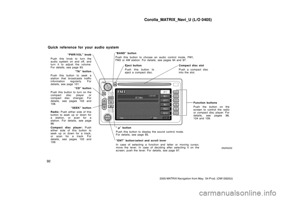 TOYOTA MATRIX 2005 E130 / 1.G Navigation Manual Corolla_MATRIX_Navi_U (L/O 0405)
92
2005 MATRIX Navigation from May. ’04 Prod. (OM12820U)
5NAN033
“BAND” button
Push this button to choose an audio control mode, FM1,
FM2 or AM station. For deta