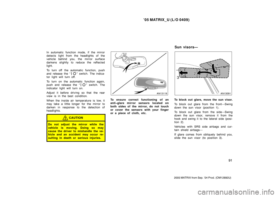 TOYOTA MATRIX 2005 E130 / 1.G User Guide ’05 MATRIX_U (L/O 0409)
91
2005 MATRIX from Sep. ’04 Prod. (OM12892U)
In automatic function mode, if the mirror
detects light from the headlights of the
vehicle behind you, the mirror surface
dark