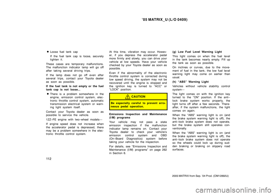 TOYOTA MATRIX 2005 E130 / 1.G Owners Manual ’05 MATRIX_U (L/O 0409)
11 2
2005 MATRIX from Sep. ’04 Prod. (OM12892U)
Loose fuel tank cap
If the fuel tank cap is loose, securely
tighten it.
These cases are temporary malfunctions.
The malfunc