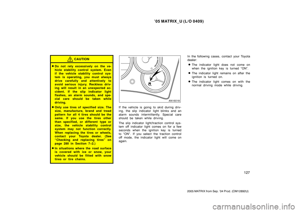 TOYOTA MATRIX 2005 E130 / 1.G Owners Manual ’05 MATRIX_U (L/O 0409)
127
2005 MATRIX from Sep. ’04 Prod. (OM12892U)
CAUTION
Do not  rely excessively on the ve-
hicle stability control system. Even
if the vehicle stability control sys-
tem i