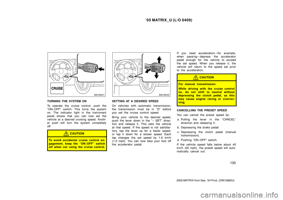 TOYOTA MATRIX 2005 E130 / 1.G Owners Guide ’05 MATRIX_U (L/O 0409)
133
2005 MATRIX from Sep. ’04 Prod. (OM12892U)
TURNING THE SYSTEM ON
To operate the cruise control, push the
“ON−OFF” switch. This turns the system
on. The indicator 
