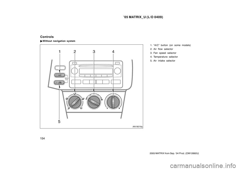 TOYOTA MATRIX 2005 E130 / 1.G Owners Manual ’05 MATRIX_U (L/O 0409)
154
2005 MATRIX from Sep. ’04 Prod. (OM12892U)
1. “A/C” button (on some models)
2. Air flow selector
3. Fan speed selector
4. Temperature selector
5. Air intake selecto TOYOTA MATRIX 2005 E130 / 1.G Owners Manual ’05 MATRIX_U (L/O 0409)
154
2005 MATRIX from Sep. ’04 Prod. (OM12892U)
1. “A/C” button (on some models)
2. Air flow selector
3. Fan speed selector
4. Temperature selector
5. Air intake selecto