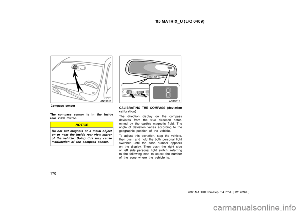 TOYOTA MATRIX 2005 E130 / 1.G User Guide ’05 MATRIX_U (L/O 0409)
170
2005 MATRIX from Sep. ’04 Prod. (OM12892U)
Compass sensor
The compass sensor is in the inside
rear view mirror.
NOTICE
Do not put magnets or a metal object
on or near t