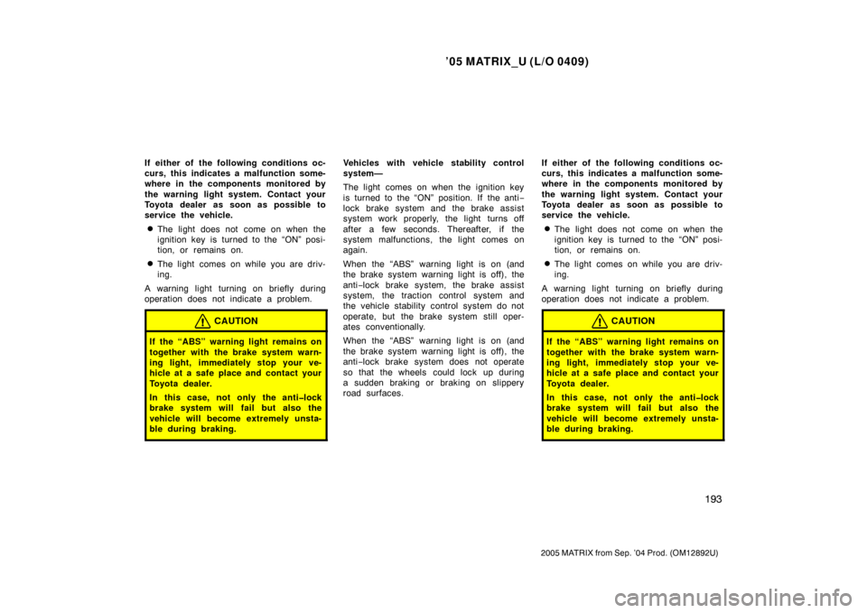 TOYOTA MATRIX 2005 E130 / 1.G User Guide ’05 MATRIX_U (L/O 0409)
193
2005 MATRIX from Sep. ’04 Prod. (OM12892U)
If either of the following conditions oc-
curs, this indicates a malfunction some-
where in the components monitored by
the w
