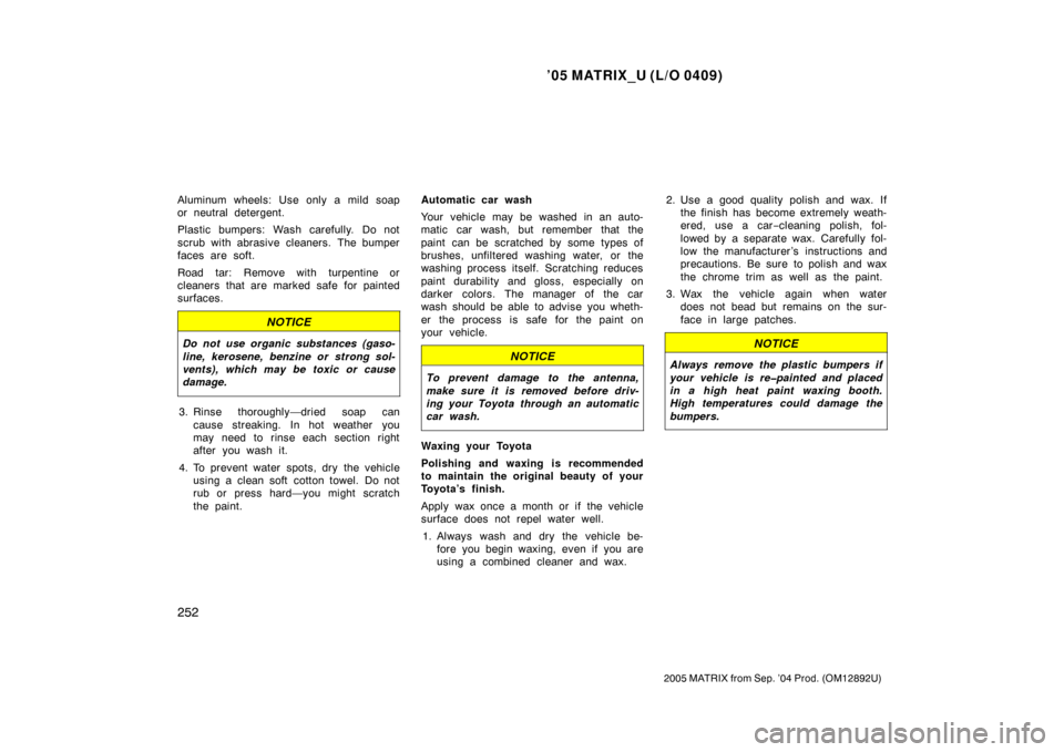 TOYOTA MATRIX 2005 E130 / 1.G Owners Manual ’05 MATRIX_U (L/O 0409)
252
2005 MATRIX from Sep. ’04 Prod. (OM12892U)
Aluminum wheels: Use only a mild soap
or neutral detergent.
Plastic bumpers: Wash carefully. Do not
scrub with abrasive clean