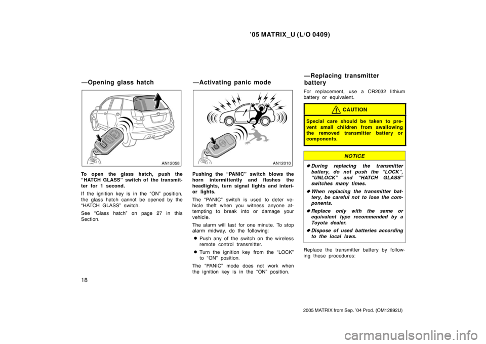 TOYOTA MATRIX 2005 E130 / 1.G Owners Manual ’05 MATRIX_U (L/O 0409)
18
2005 MATRIX from Sep. ’04 Prod. (OM12892U)
To open the glass hatch, push the
“HATCH GLASS” switch of  the transmit-
ter for 1 second.
If the ignition key is in the �