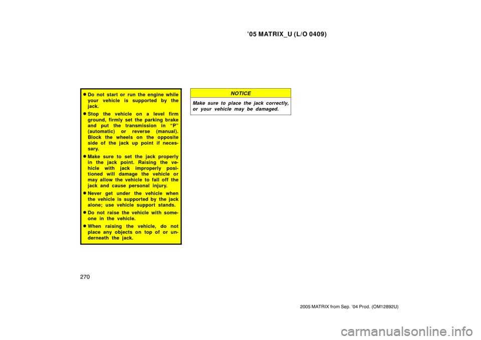 TOYOTA MATRIX 2005 E130 / 1.G User Guide ’05 MATRIX_U (L/O 0409)
270
2005 MATRIX from Sep. ’04 Prod. (OM12892U)
Do not start or run the engine while
your vehicle is supported by the
jack.
Stop the vehicle on a level firm
ground, firmly