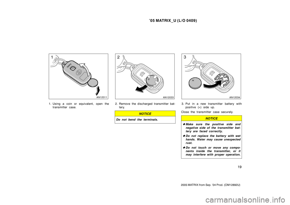 TOYOTA MATRIX 2005 E130 / 1.G Owners Manual ’05 MATRIX_U (L/O 0409)
19
2005 MATRIX from Sep. ’04 Prod. (OM12892U)
1. Using a coin or equivalent, open thetransmitter case.2. Remove the discharged transmitter bat-tery.
NOTICE
Do not bend the 