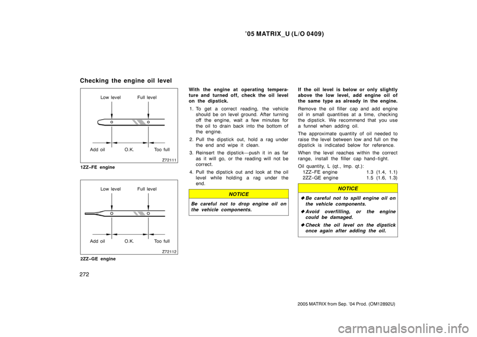 TOYOTA MATRIX 2005 E130 / 1.G Owners Manual ’05 MATRIX_U (L/O 0409)
272
2005 MATRIX from Sep. ’04 Prod. (OM12892U)
Low level Full level
Add oil O.K. Too full
1ZZ�FE engine
Low level Full level
Add oil O.K. Too full
2ZZ�GE engine
With the en