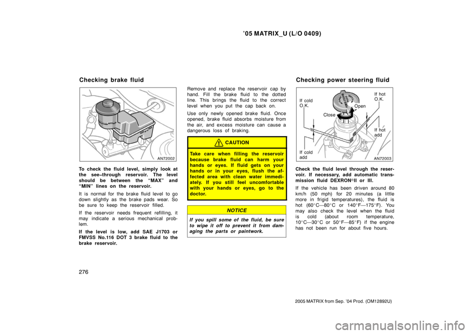 TOYOTA MATRIX 2005 E130 / 1.G User Guide ’05 MATRIX_U (L/O 0409)
276
2005 MATRIX from Sep. ’04 Prod. (OM12892U)
To check the fluid level, simply look at
the see�through reservoir. The level
should be between the “MAX” and
“MIN” l