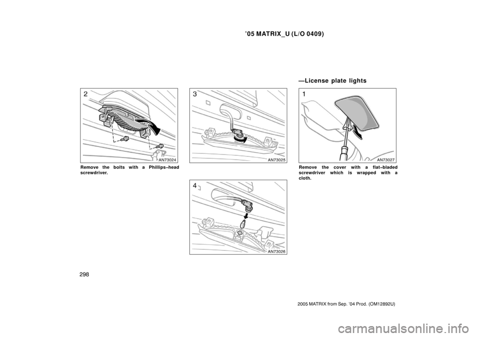 TOYOTA MATRIX 2005 E130 / 1.G Owners Manual ’05 MATRIX_U (L/O 0409)
298
2005 MATRIX from Sep. ’04 Prod. (OM12892U)
Remove the bolts with a Phillips�head
screwdriver.Remove the cover with a flat�bladed
screwdriver which is wrapped with a
clo
