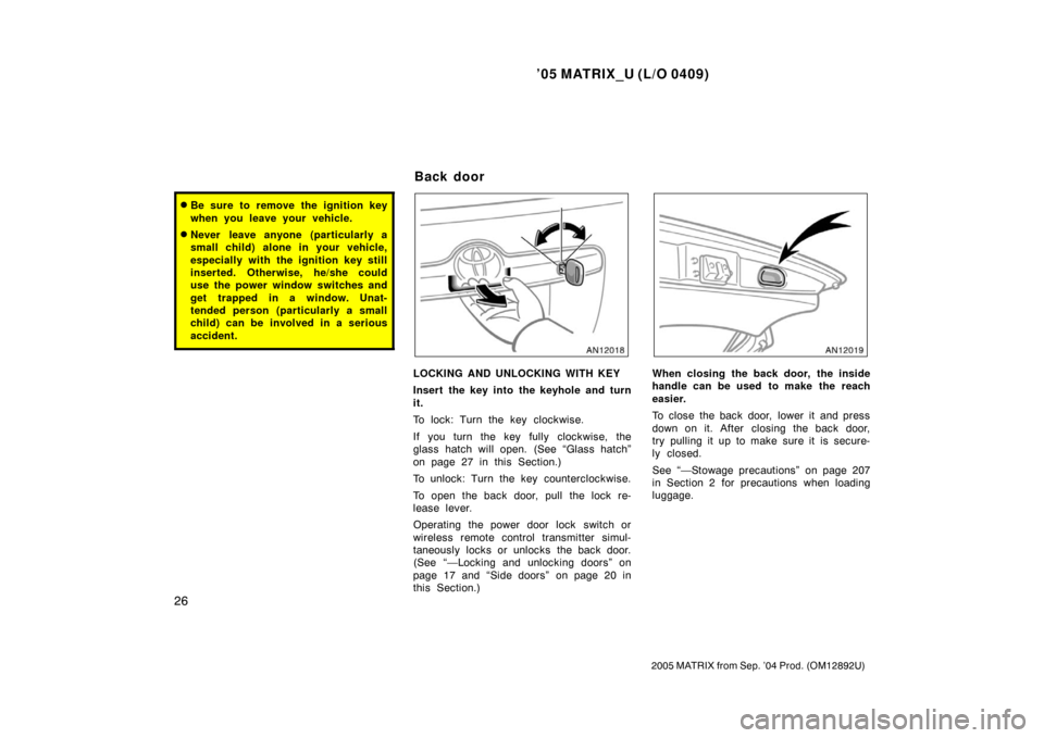 TOYOTA MATRIX 2005 E130 / 1.G Owners Manual ’05 MATRIX_U (L/O 0409)
26
2005 MATRIX from Sep. ’04 Prod. (OM12892U)
Be sure to remove the ignition key
when you leave your vehicle.
Never leave anyone (particularly a
small child) alone in you