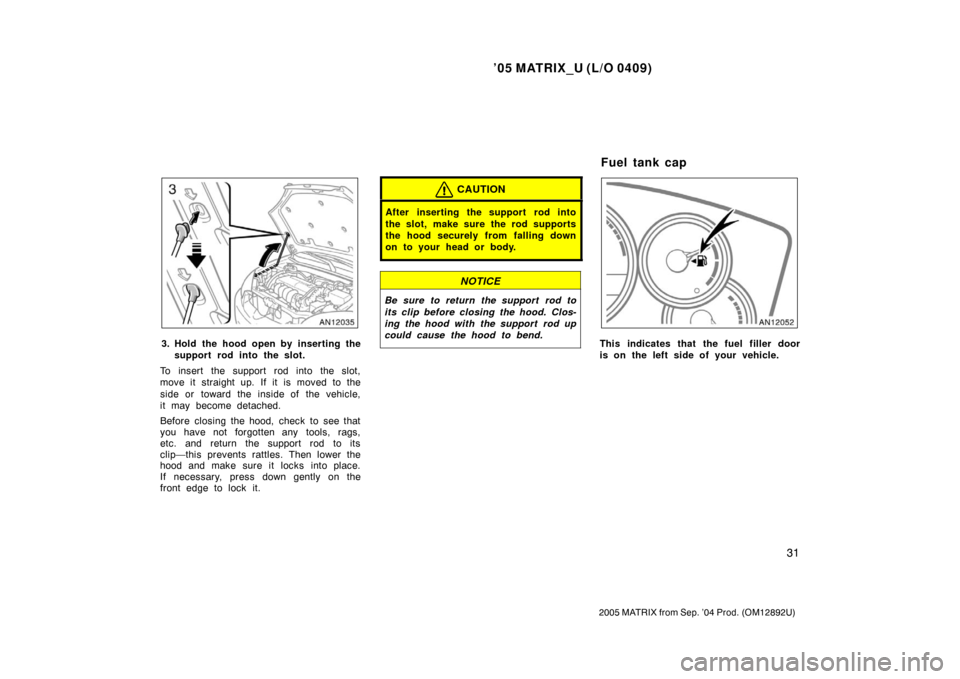 TOYOTA MATRIX 2005 E130 / 1.G Service Manual ’05 MATRIX_U (L/O 0409)
31
2005 MATRIX from Sep. ’04 Prod. (OM12892U)
3. Hold the hood open by inserting thesupport rod into the slot.
To insert the support rod into the slot,
move it straight up.