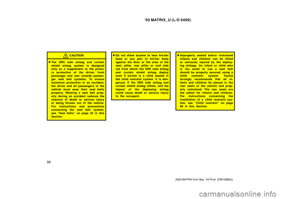 TOYOTA MATRIX 2005 E130 / 1.G Repair Manual ’05 MATRIX_U (L/O 0409)
58
2005 MATRIX from Sep. ’04 Prod. (OM12892U)
CAUTION
The SRS side airbag and curtain
shield airbag system is designed
only as a supplement to the prima-
ry protection of 