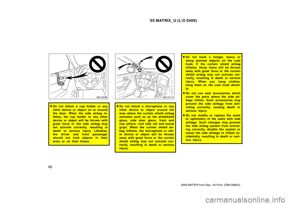 TOYOTA MATRIX 2005 E130 / 1.G Manual PDF ’05 MATRIX_U (L/O 0409)
62
2005 MATRIX from Sep. ’04 Prod. (OM12892U)
Do not attach a cup holder or any
other device or object on or around
the door. When the side airbag in-
flates, the cup hold