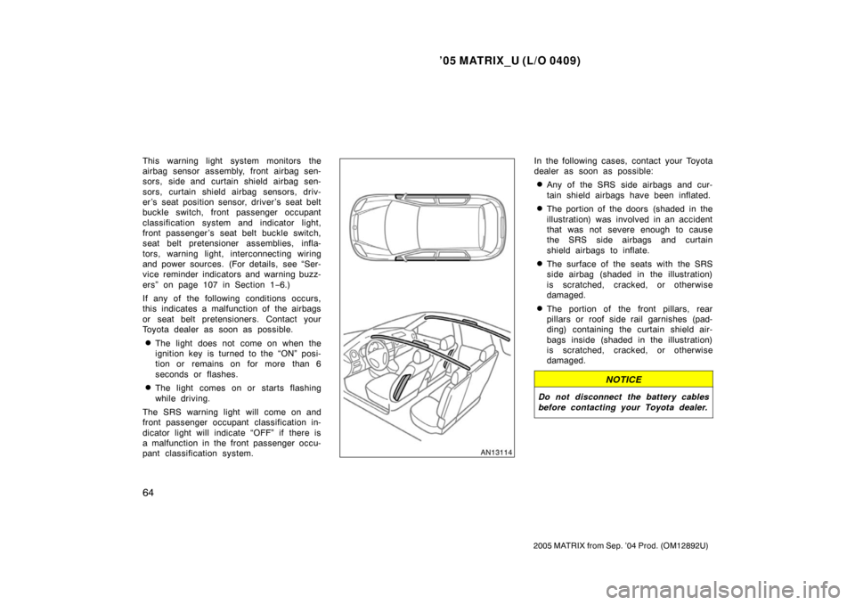 TOYOTA MATRIX 2005 E130 / 1.G Owners Manual ’05 MATRIX_U (L/O 0409)
64
2005 MATRIX from Sep. ’04 Prod. (OM12892U)
This warning light system monitors the
airbag sensor assembly, front airbag sen-
sors, side and curtain shield airbag sen-
sor