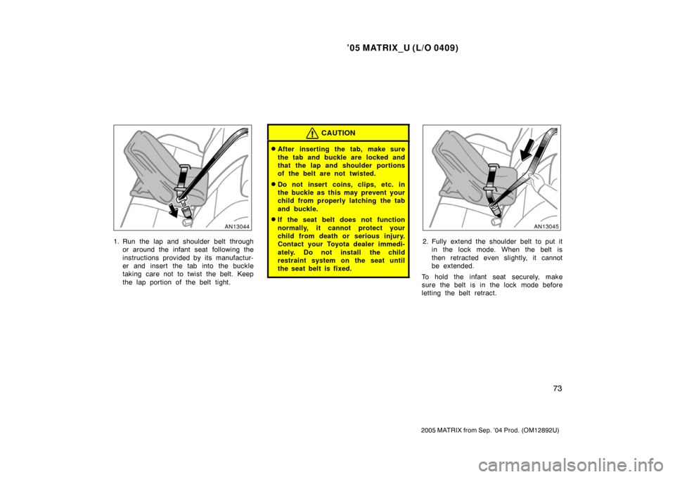 TOYOTA MATRIX 2005 E130 / 1.G Manual Online ’05 MATRIX_U (L/O 0409)
73
2005 MATRIX from Sep. ’04 Prod. (OM12892U)
1. Run the lap and shoulder belt throughor around the infant seat  following the
instructions provided by its manufactur-
er a
