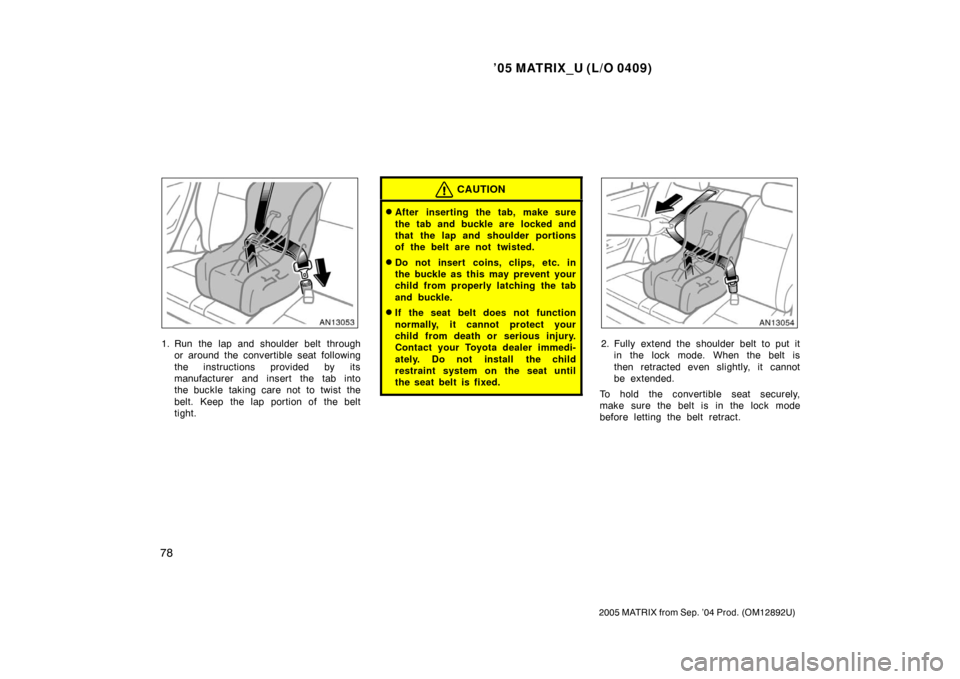 TOYOTA MATRIX 2005 E130 / 1.G Manual Online ’05 MATRIX_U (L/O 0409)
78
2005 MATRIX from Sep. ’04 Prod. (OM12892U)
1. Run the lap and shoulder belt throughor around the convertible seat following
the instructions provided by its
manufacturer