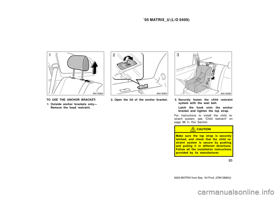TOYOTA MATRIX 2005 E130 / 1.G Owners Manual ’05 MATRIX_U (L/O 0409)
83
2005 MATRIX from Sep. ’04 Prod. (OM12892U)
TO USE THE ANCHOR BRACKET:1. Outside anchor brackets only— Remove the head restraint.2. Open the lid of the anchor bracket.3 TOYOTA MATRIX 2005 E130 / 1.G Owners Manual ’05 MATRIX_U (L/O 0409)
83
2005 MATRIX from Sep. ’04 Prod. (OM12892U)
TO USE THE ANCHOR BRACKET:1. Outside anchor brackets only— Remove the head restraint.2. Open the lid of the anchor bracket.3