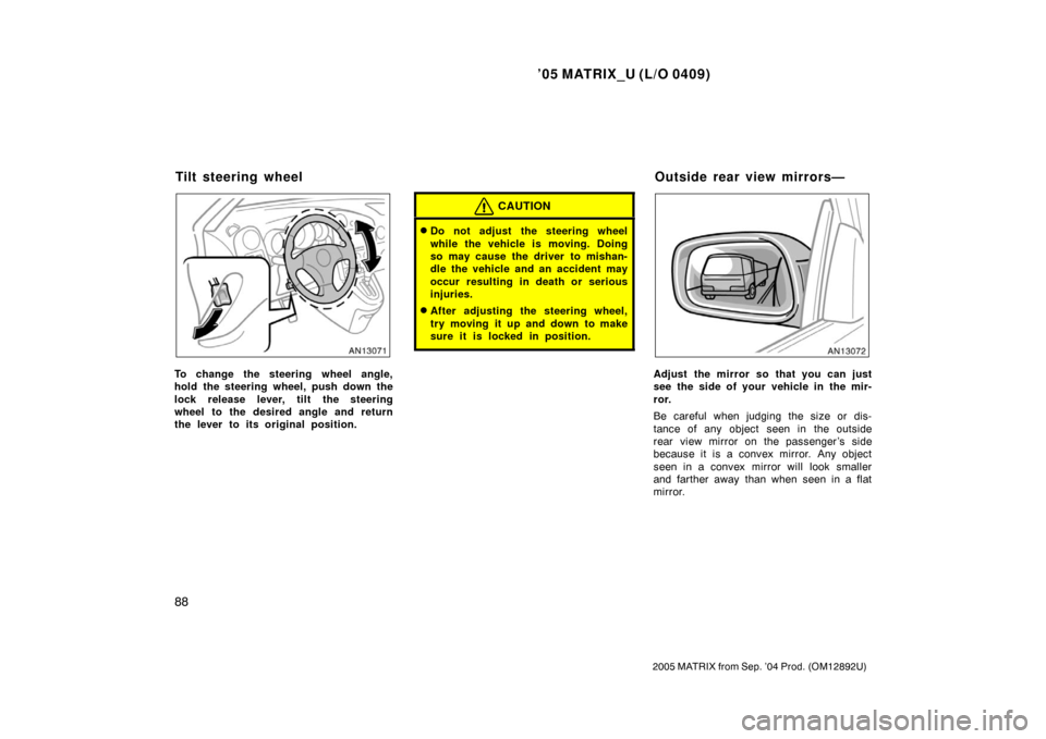 TOYOTA MATRIX 2005 E130 / 1.G Owners Manual ’05 MATRIX_U (L/O 0409)
88
2005 MATRIX from Sep. ’04 Prod. (OM12892U)
To change the steering wheel angle,
hold the steering wheel, push down the
lock release lever, tilt the steering
wheel to the 