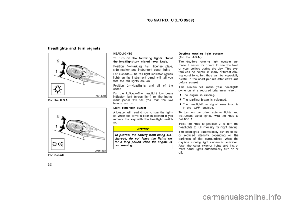 TOYOTA MATRIX 2006 E130 / 1.G Owners Manual ’06 MATRIX_U (L/O 0508)
92
For the U.S.A.
For Canada
HEADLIGHTS
To turn on the following lights: Twist
the headlight/turn signal lever knob.
Position 1—Parking, tail, license plate,
side marker an