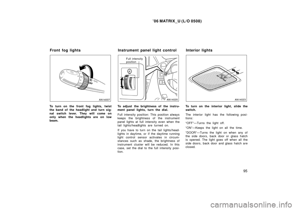 TOYOTA MATRIX 2006 E130 / 1.G User Guide ’06 MATRIX_U (L/O 0508)
95
To turn on the front fog lights, twist
the band of the headlight and turn sig-
nal switch lever. They will come on
only when the headlights are on low
beam.
Full intensity TOYOTA MATRIX 2006 E130 / 1.G User Guide ’06 MATRIX_U (L/O 0508)
95
To turn on the front fog lights, twist
the band of the headlight and turn sig-
nal switch lever. They will come on
only when the headlights are on low
beam.
Full intensity