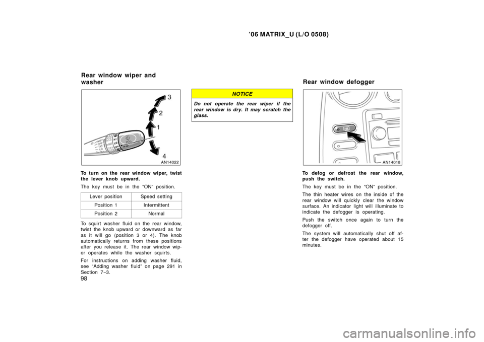 TOYOTA MATRIX 2006 E130 / 1.G Owners Guide ’06 MATRIX_U (L/O 0508)
98
To turn on the rear window wiper, twist
the lever knob upward.
The key must be in the “ON” position.Lever position
Speed setting
Position 1Intermittent
Position 2Norma