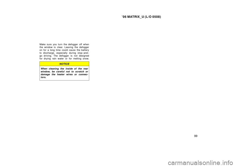TOYOTA MATRIX 2006 E130 / 1.G User Guide ’06 MATRIX_U (L/O 0508)
99
Make sure you turn the defogger off when
the window is clear. Leaving the defogger
on for a long time could cause the battery
to discharge, especially during stop−and−