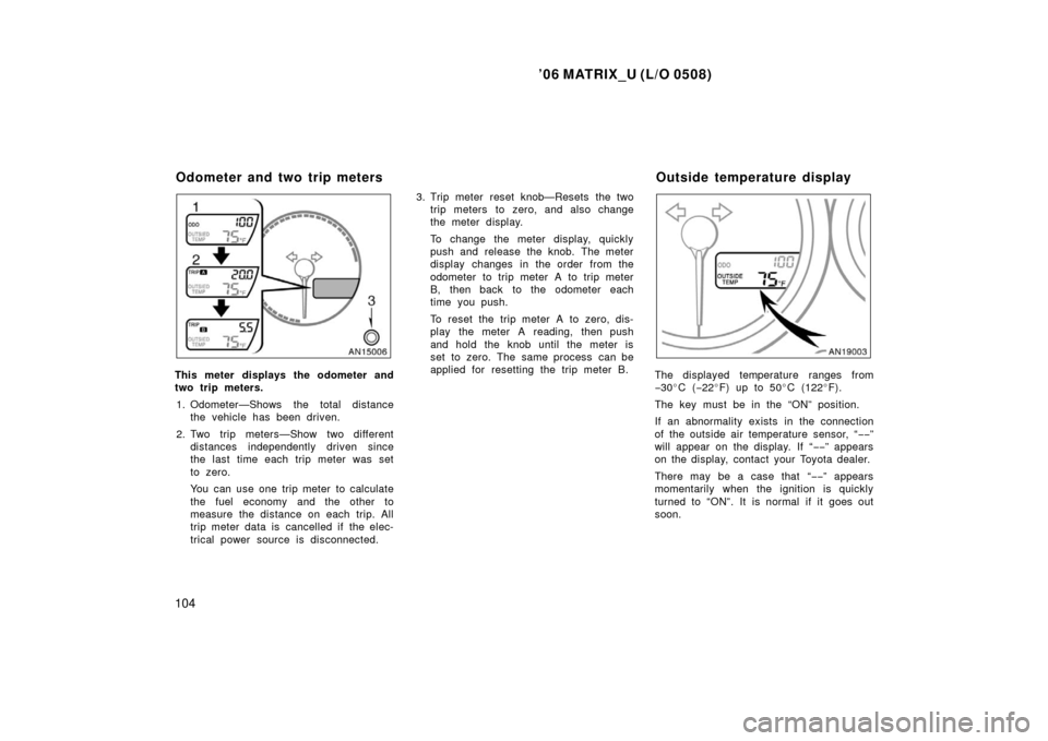TOYOTA MATRIX 2006 E130 / 1.G User Guide ’06 MATRIX_U (L/O 0508)
104
This meter displays the odometer and
two trip meters.1. Odometer—Shows the total distance the vehicle has been driven.
2. Two trip meters—Show two different distances