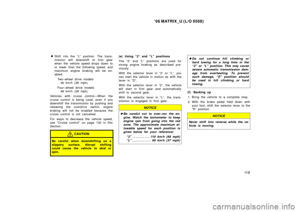 TOYOTA MATRIX 2006 E130 / 1.G Owners Manual ’06 MATRIX_U (L/O 0508)
11 9

Shift into the “L” position. The trans-
mission will downshift to first gear
when the vehicle speed drops down to
or  lower  than the following speed, and
maximum 